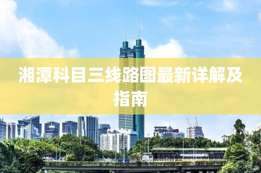 湘潭科目三線路圖最新詳解及指南