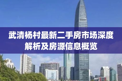 武清楊村最新二手房市場(chǎng)深度解析及房源信息概覽