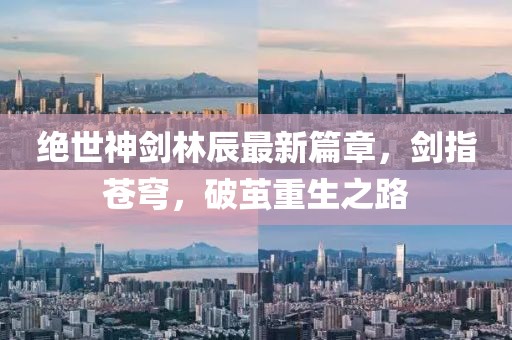絕世神劍林辰最新篇章，劍指蒼穹，破繭重生之路