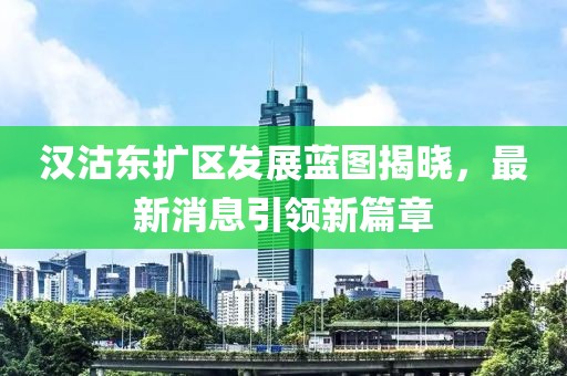 漢沽東擴區(qū)發(fā)展藍圖揭曉，最新消息引領(lǐng)新篇章