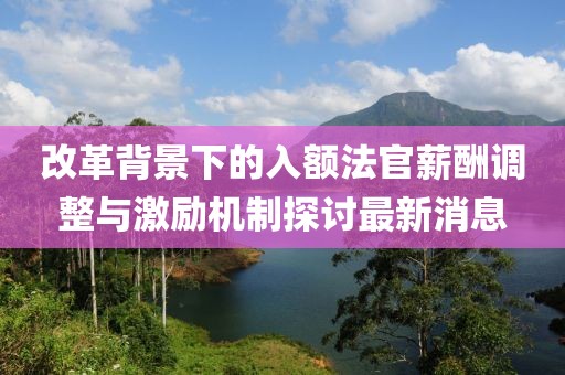 改革背景下的入額法官薪酬調(diào)整與激勵(lì)機(jī)制探討最新消息