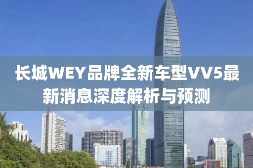 長城WEY品牌全新車型VV5最新消息深度解析與預(yù)測