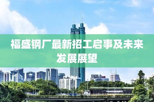 福盛鋼廠最新招工啟事及未來發(fā)展展望