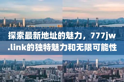 探索最新地址的魅力，777jw.link的獨(dú)特魅力和無(wú)限可能性