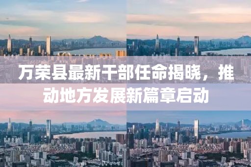 萬(wàn)榮縣最新干部任命揭曉，推動(dòng)地方發(fā)展新篇章啟動(dòng)