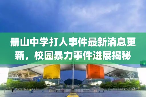 冊(cè)山中學(xué)打人事件最新消息更新，校園暴力事件進(jìn)展揭秘