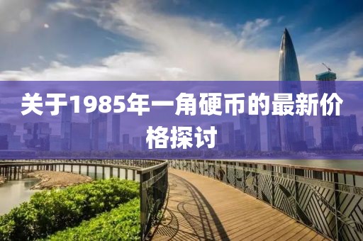 關(guān)于1985年一角硬幣的最新價格探討