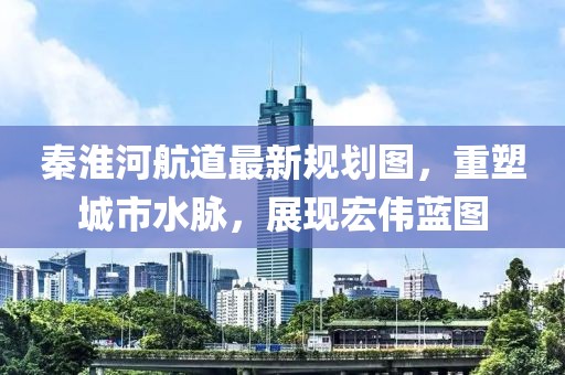 秦淮河航道最新規(guī)劃圖，重塑城市水脈，展現(xiàn)宏偉藍圖
