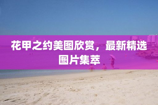 花甲之約美圖欣賞，最新精選圖片集萃