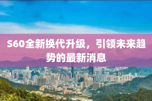 S60全新?lián)Q代升級，引領未來趨勢的最新消息