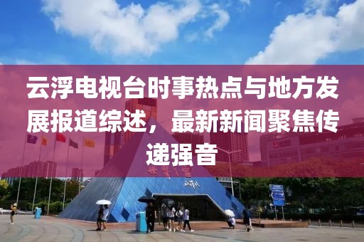 云浮電視臺(tái)時(shí)事熱點(diǎn)與地方發(fā)展報(bào)道綜述，最新新聞聚焦傳遞強(qiáng)音