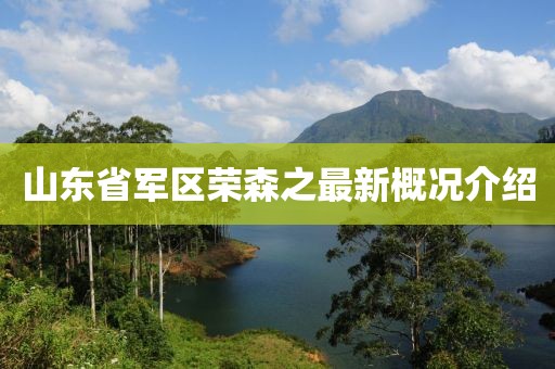 山東省軍區(qū)榮森之最新概況介紹