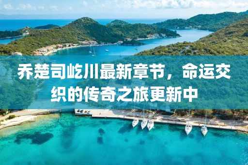喬楚司屹川最新章節(jié)，命運交織的傳奇之旅更新中