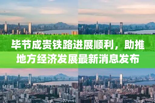 畢節(jié)成貴鐵路進展順利，助推地方經(jīng)濟發(fā)展最新消息發(fā)布