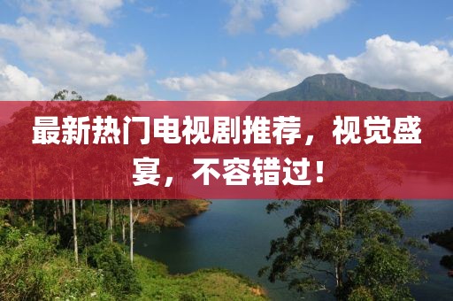 最新熱門電視劇推薦，視覺(jué)盛宴，不容錯(cuò)過(guò)！