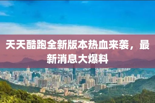 天天酷跑全新版本熱血來襲，最新消息大爆料