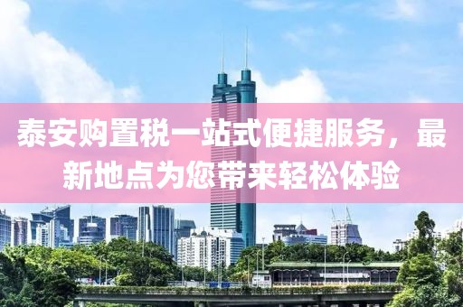 泰安購置稅一站式便捷服務(wù)，最新地點(diǎn)為您帶來輕松體驗(yàn)