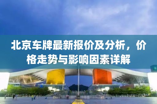 北京車(chē)牌最新報(bào)價(jià)及分析，價(jià)格走勢(shì)與影響因素詳解