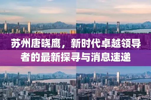 蘇州唐曉鷹，新時代卓越領(lǐng)導(dǎo)者的最新探尋與消息速遞
