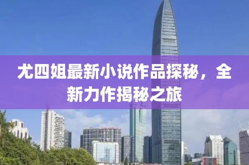 尤四姐最新小說(shuō)作品探秘，全新力作揭秘之旅