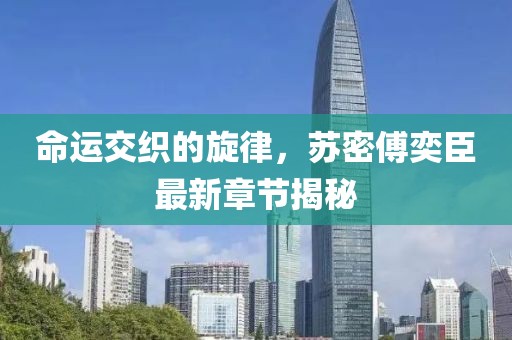 命運(yùn)交織的旋律，蘇密傅奕臣最新章節(jié)揭秘