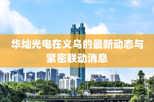 華燦光電在義烏的最新動態(tài)與緊密聯(lián)動消息