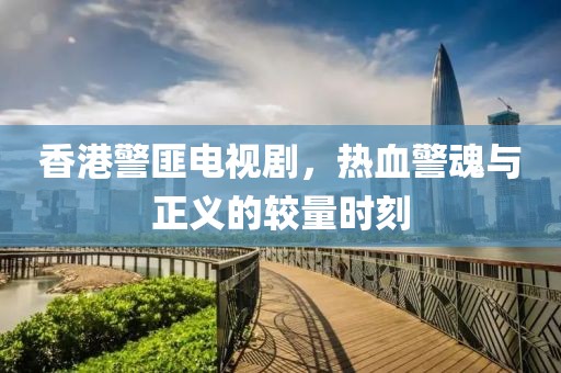 香港警匪電視劇，熱血警魂與正義的較量時(shí)刻