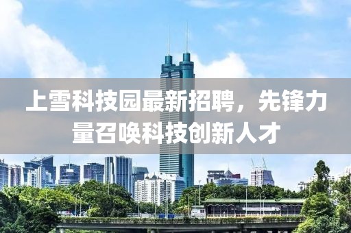 上雪科技園最新招聘，先鋒力量召喚科技創(chuàng)新人才