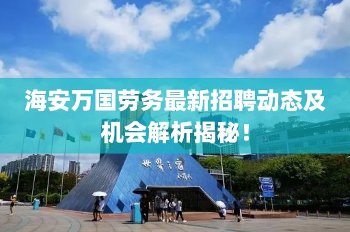 海安萬國勞務(wù)最新招聘動(dòng)態(tài)及機(jī)會(huì)解析揭秘！