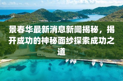 景春華最新消息新聞揭秘，揭開成功的神秘面紗探索成功之道