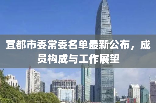 宜都市委常委名單最新公布，成員構(gòu)成與工作展望