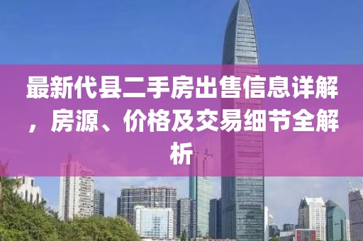 最新代縣二手房出售信息詳解，房源、價格及交易細(xì)節(jié)全解析
