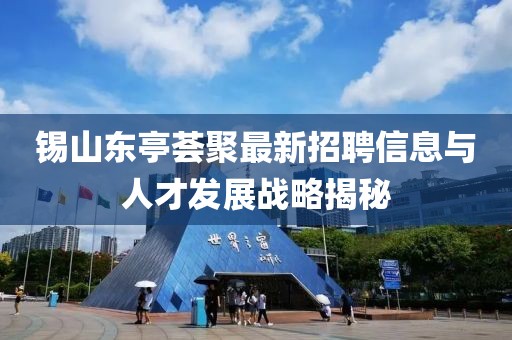 錫山東亭薈聚最新招聘信息與人才發(fā)展戰(zhàn)略揭秘