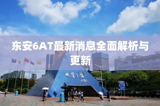 東安6AT最新消息全面解析與更新