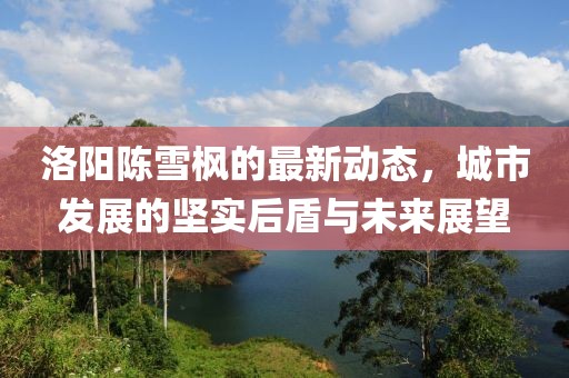 洛陽陳雪楓的最新動態(tài)，城市發(fā)展的堅實后盾與未來展望