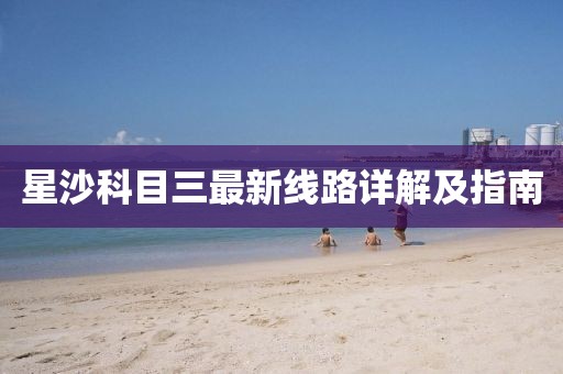星沙科目三最新線路詳解及指南