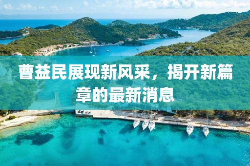 曹益民展現(xiàn)新風(fēng)采，揭開新篇章的最新消息