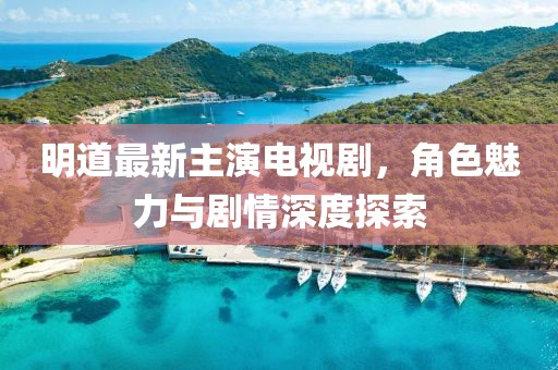 明道最新主演電視劇，角色魅力與劇情深度探索