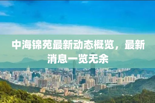 中海錦苑最新動(dòng)態(tài)概覽，最新消息一覽無(wú)余