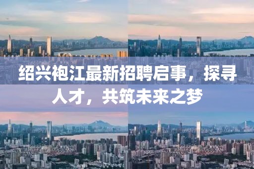紹興袍江最新招聘啟事，探尋人才，共筑未來之夢