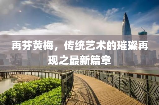 再芬黃梅，傳統(tǒng)藝術(shù)的璀璨再現(xiàn)之最新篇章