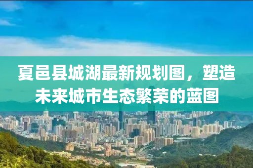 夏邑縣城湖最新規(guī)劃圖，塑造未來城市生態(tài)繁榮的藍圖