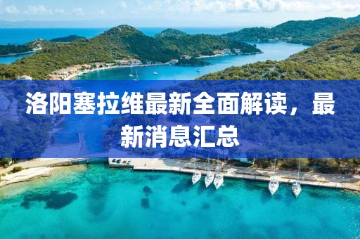 洛陽塞拉維最新全面解讀，最新消息匯總