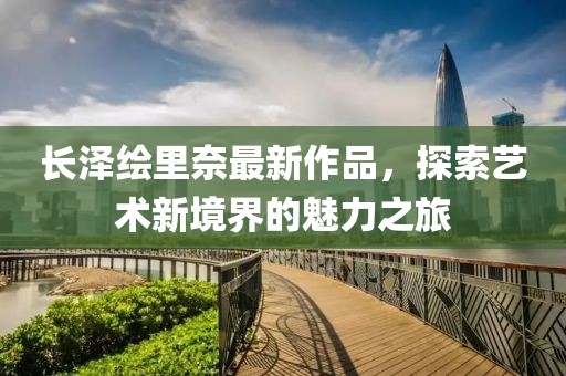 長澤繪里奈最新作品，探索藝術新境界的魅力之旅