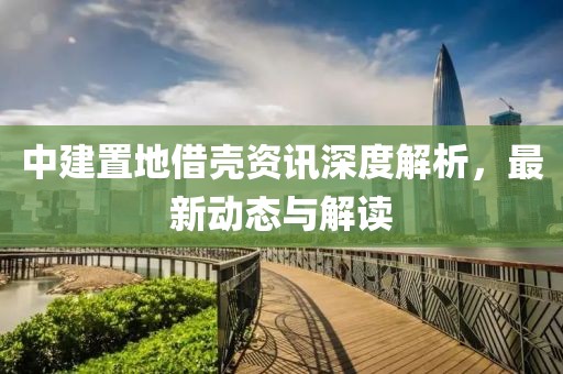 中建置地借殼資訊深度解析，最新動(dòng)態(tài)與解讀