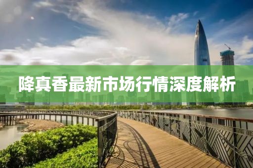 降真香最新市場行情深度解析