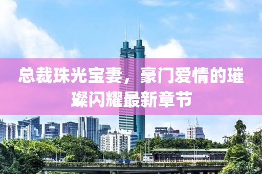 總裁珠光寶妻，豪門愛情的璀璨閃耀最新章節(jié)