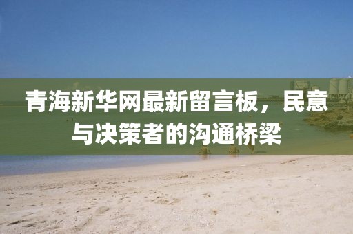 青海新華網(wǎng)最新留言板，民意與決策者的溝通橋梁