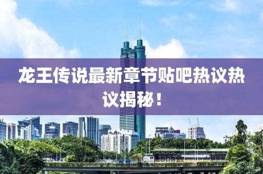 龍王傳說(shuō)最新章節(jié)貼吧熱議熱議揭秘！