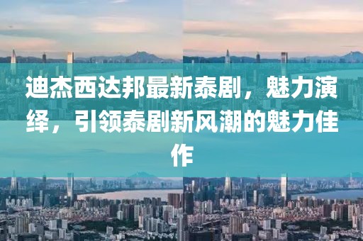 迪杰西達邦最新泰劇，魅力演繹，引領泰劇新風潮的魅力佳作